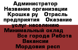 Администратор › Название организации ­ Крошка ру › Отрасль предприятия ­ Оказание услуг населению › Минимальный оклад ­ 17 000 - Все города Работа » Вакансии   . Мордовия респ.